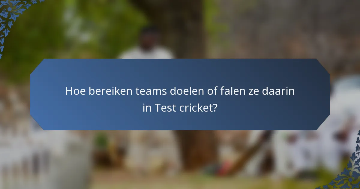 Hoe bereiken teams doelen of falen ze daarin in Test cricket?