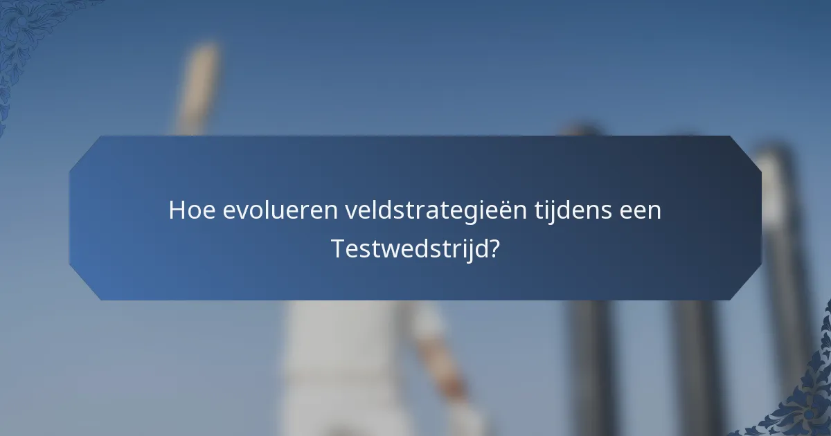 Hoe evolueren veldstrategieën tijdens een Testwedstrijd?