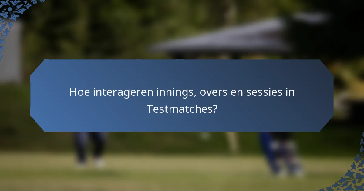 Hoe interageren innings, overs en sessies in Testmatches?