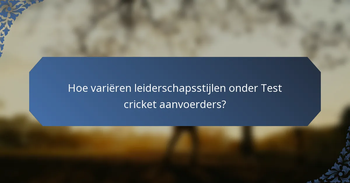 Hoe variëren leiderschapsstijlen onder Test cricket aanvoerders?