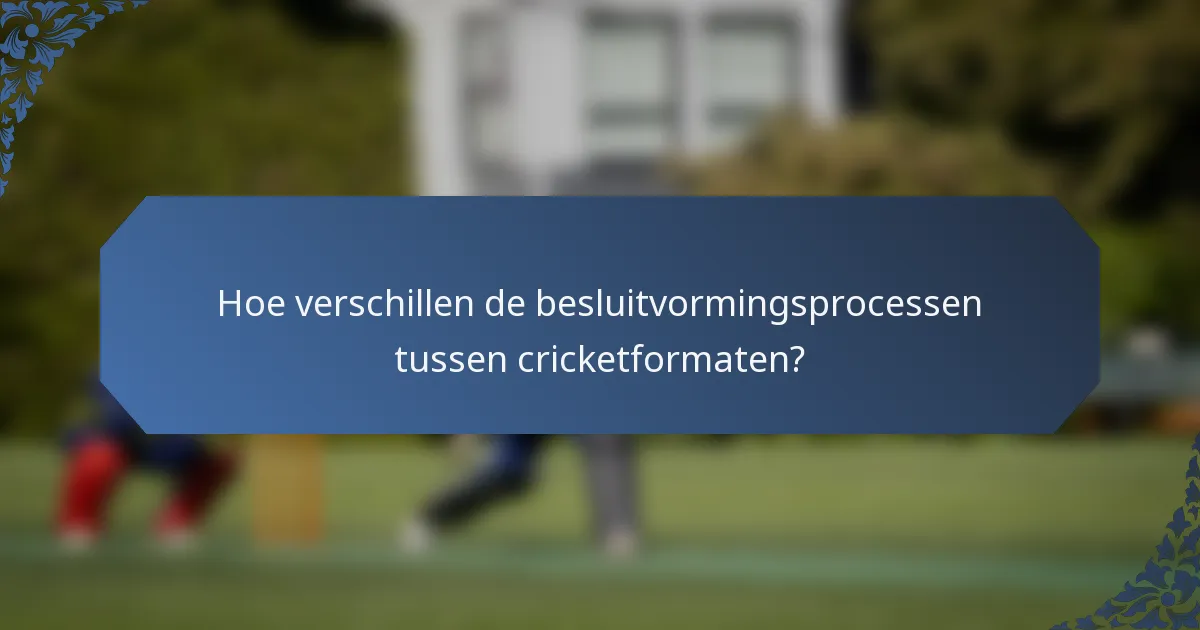 Hoe verschillen de besluitvormingsprocessen tussen cricketformaten?