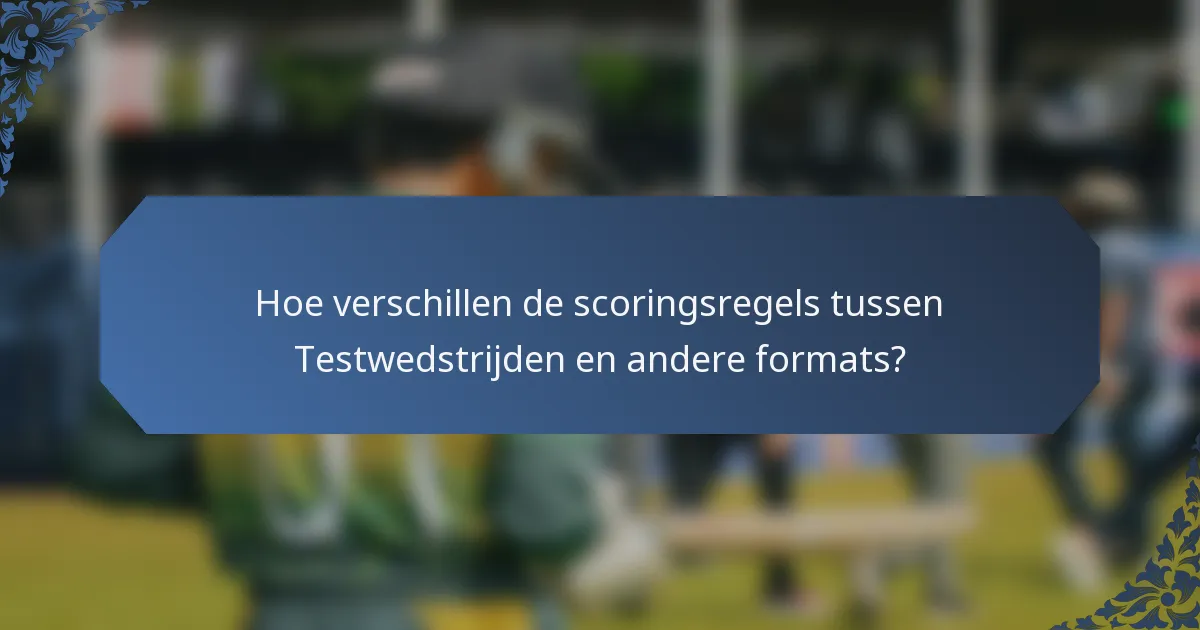 Hoe verschillen de scoringsregels tussen Testwedstrijden en andere formats?