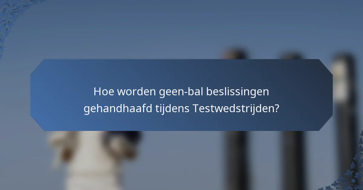 Hoe worden geen-bal beslissingen gehandhaafd tijdens Testwedstrijden?