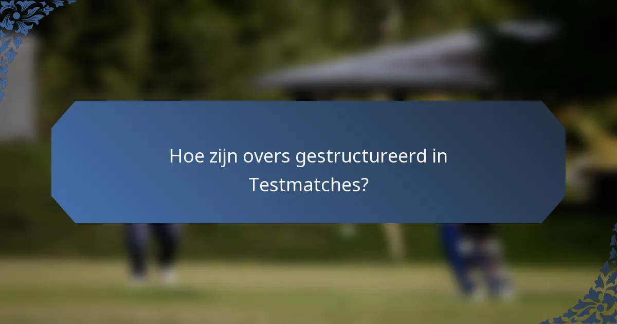 Hoe zijn overs gestructureerd in Testmatches?