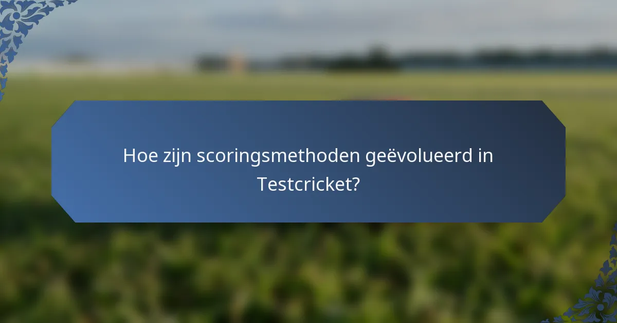 Hoe zijn scoringsmethoden geëvolueerd in Testcricket?