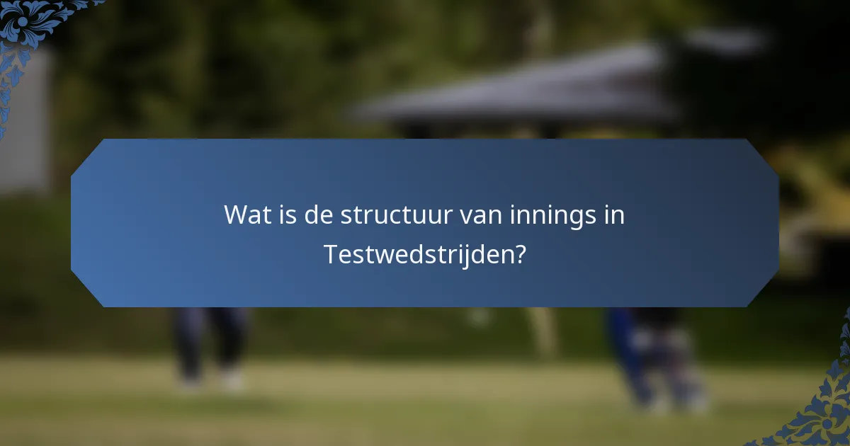Wat is de structuur van innings in Testwedstrijden?