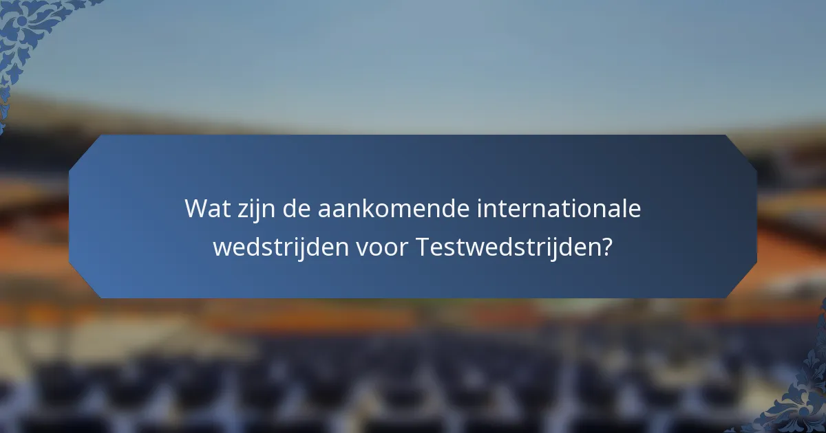 Wat zijn de aankomende internationale wedstrijden voor Testwedstrijden?
