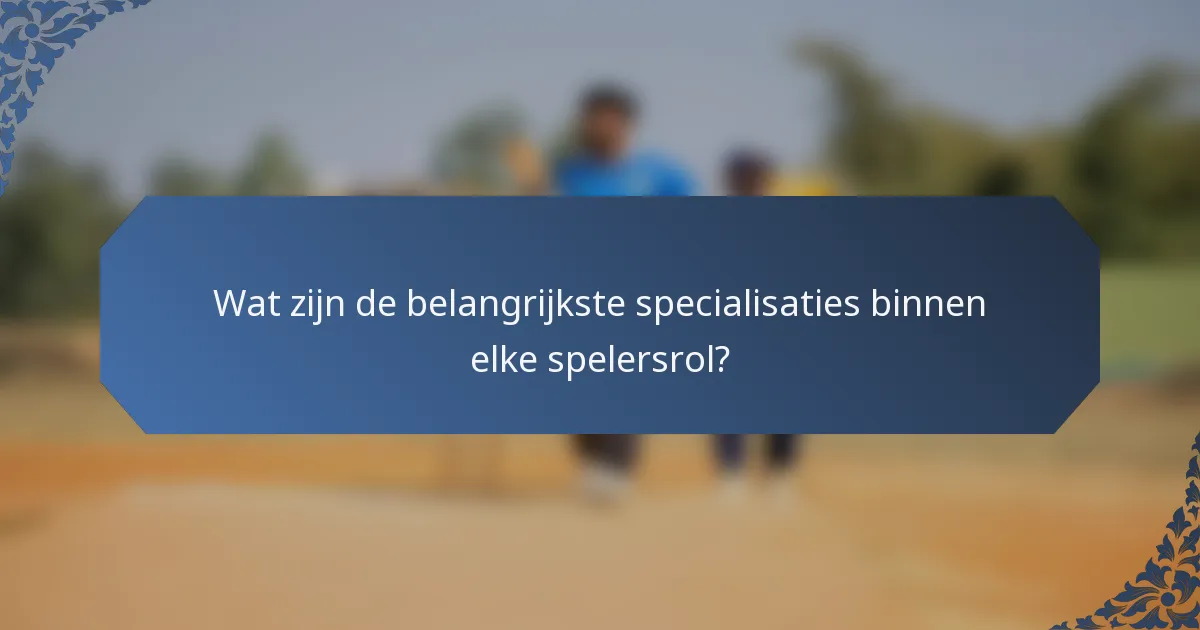 Wat zijn de belangrijkste specialisaties binnen elke spelersrol?