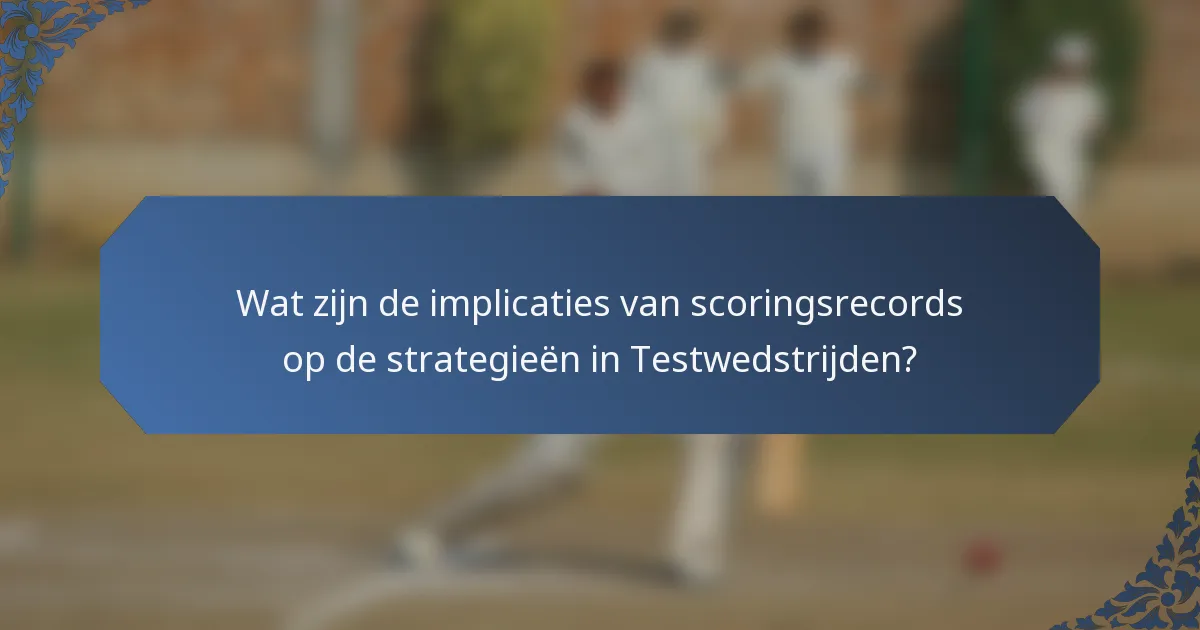 Wat zijn de implicaties van scoringsrecords op de strategieën in Testwedstrijden?