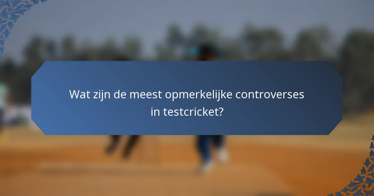 Wat zijn de meest opmerkelijke controverses in testcricket?