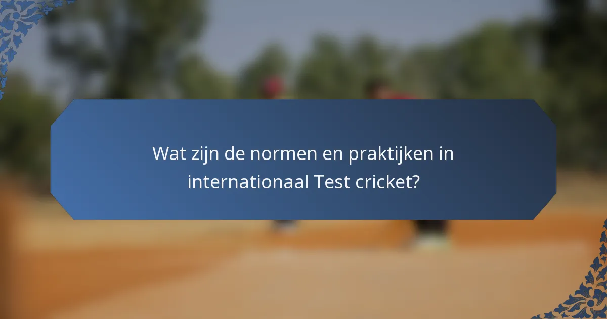 Wat zijn de normen en praktijken in internationaal Test cricket?