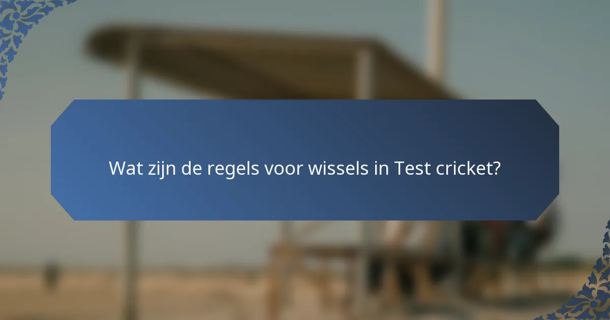 Wat zijn de regels voor wissels in Test cricket?