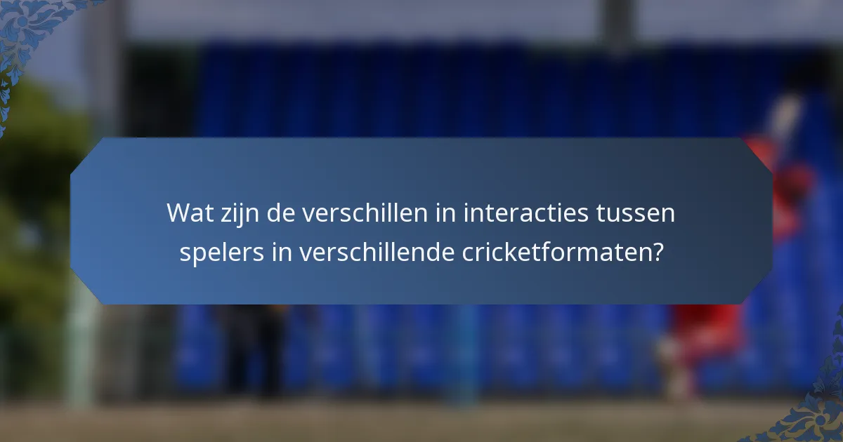 Wat zijn de verschillen in interacties tussen spelers in verschillende cricketformaten?