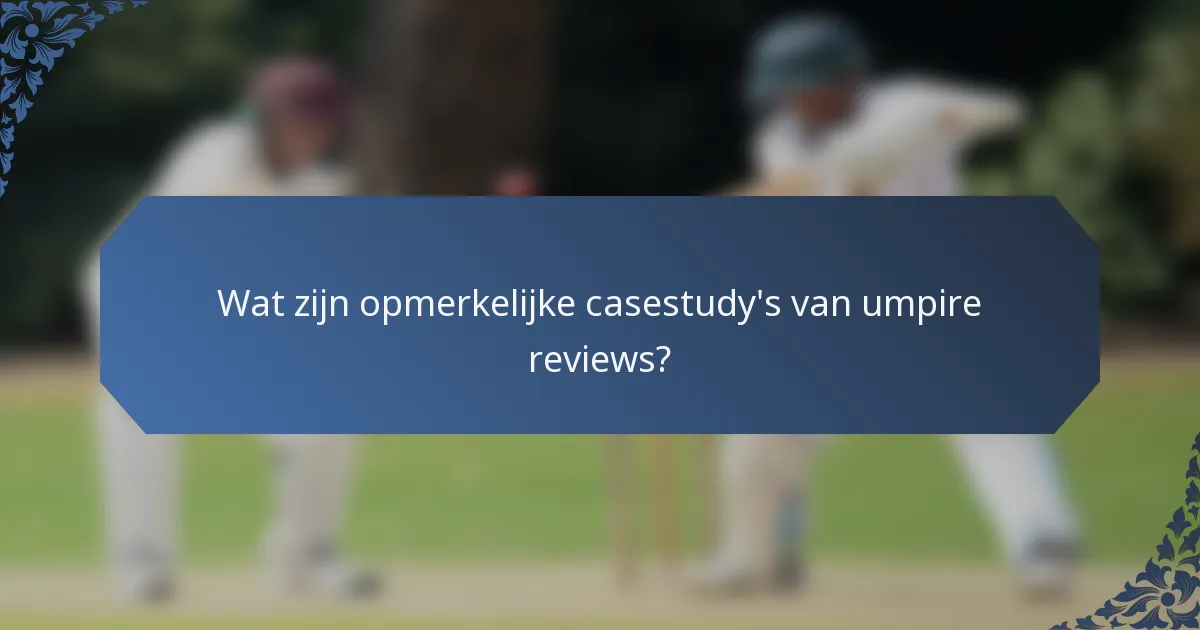 Wat zijn opmerkelijke casestudy's van umpire reviews?