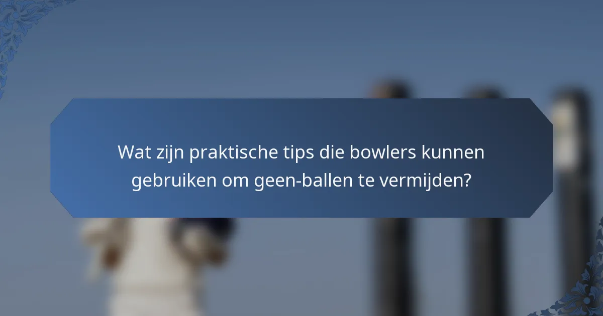 Wat zijn praktische tips die bowlers kunnen gebruiken om geen-ballen te vermijden?