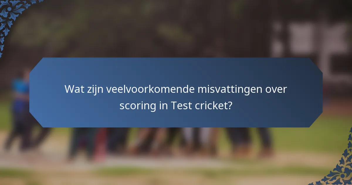 Wat zijn veelvoorkomende misvattingen over scoring in Test cricket?