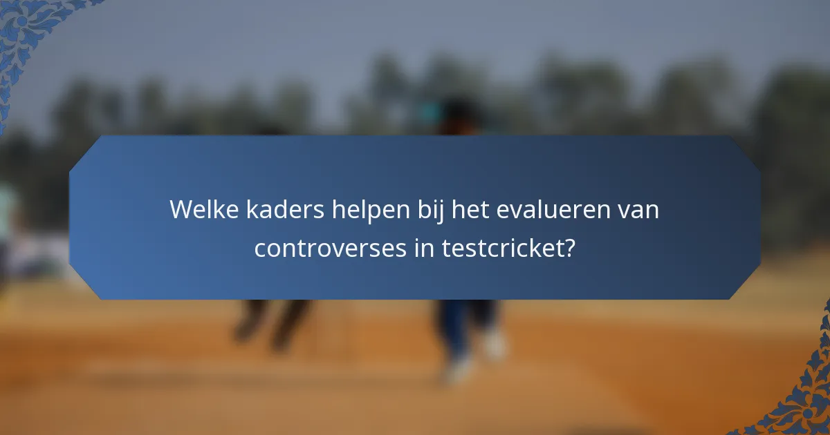 Welke kaders helpen bij het evalueren van controverses in testcricket?