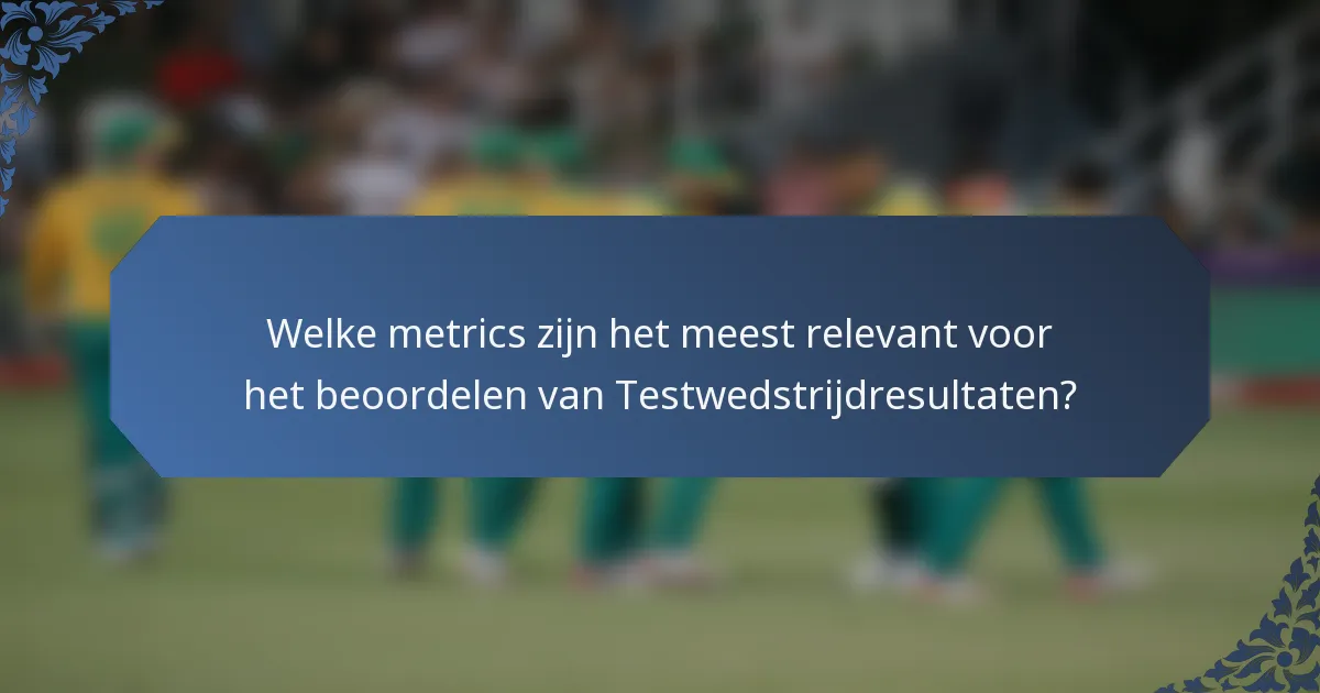 Welke metrics zijn het meest relevant voor het beoordelen van Testwedstrijdresultaten?