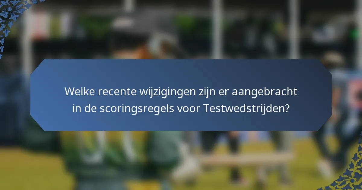 Welke recente wijzigingen zijn er aangebracht in de scoringsregels voor Testwedstrijden?