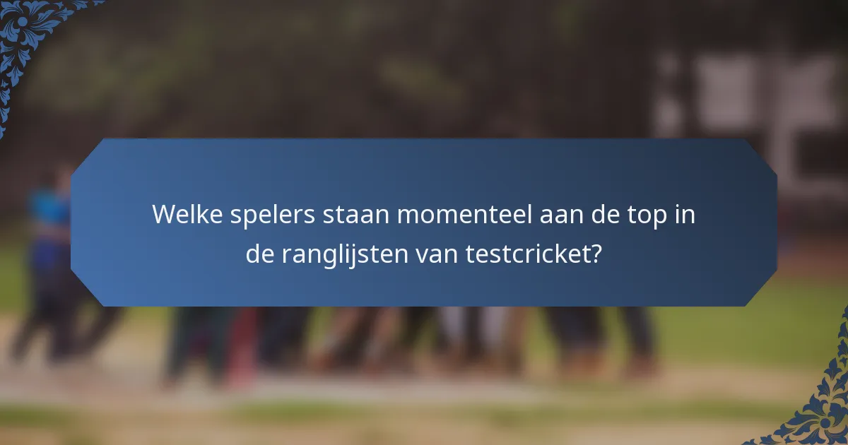 Welke spelers staan momenteel aan de top in de ranglijsten van testcricket?